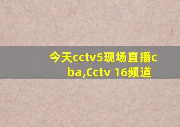 今天cctv5现场直播cba,Cctv 16频道